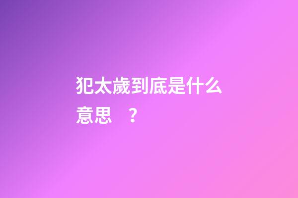 犯太歲到底是什么意思？